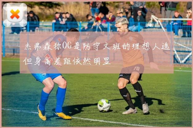 杰弗森称OG是防守文班的理想人选但身高差距依然明显