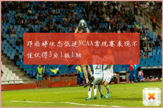 邓雨婷状态低迷NCAA常规赛表现不佳仅得3分1板1助