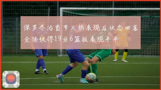 保罗乔治首节火热表现后状态回落全场仅得19分6篮板表现平平