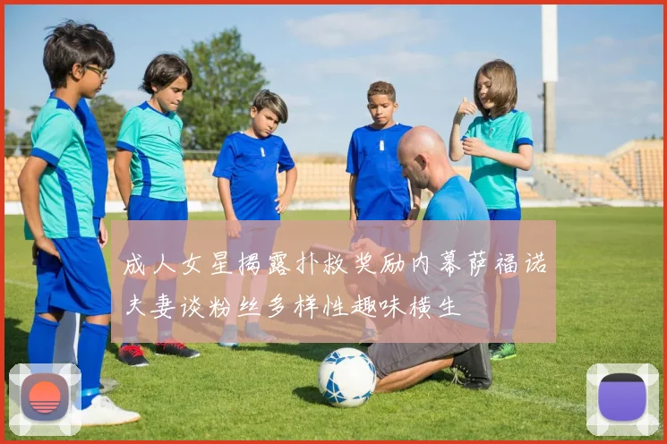 成人女星揭露扑救奖励内幕萨福诺夫妻谈粉丝多样性趣味横生