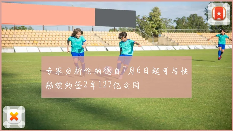 专家分析伦纳德自7月6日起可与快船续约签2年127亿合同