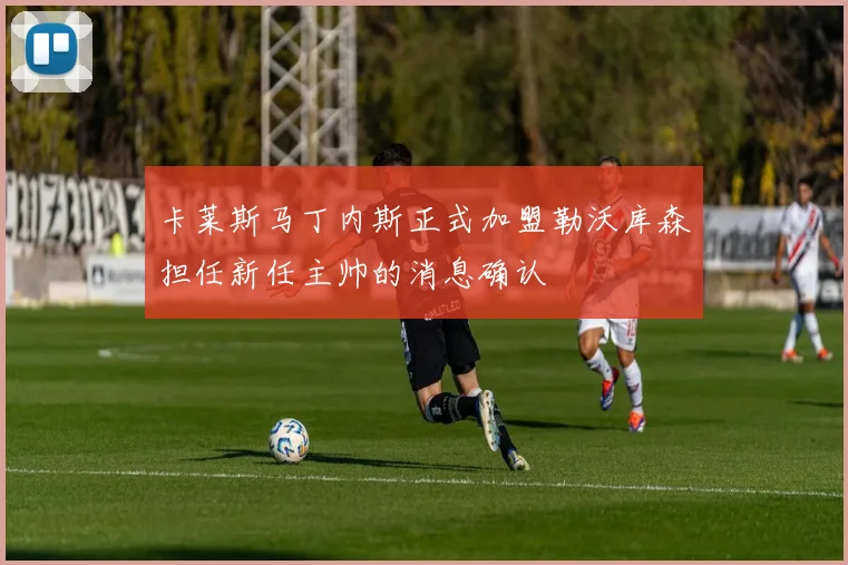 卡莱斯马丁内斯正式加盟勒沃库森担任新任主帅的消息确认