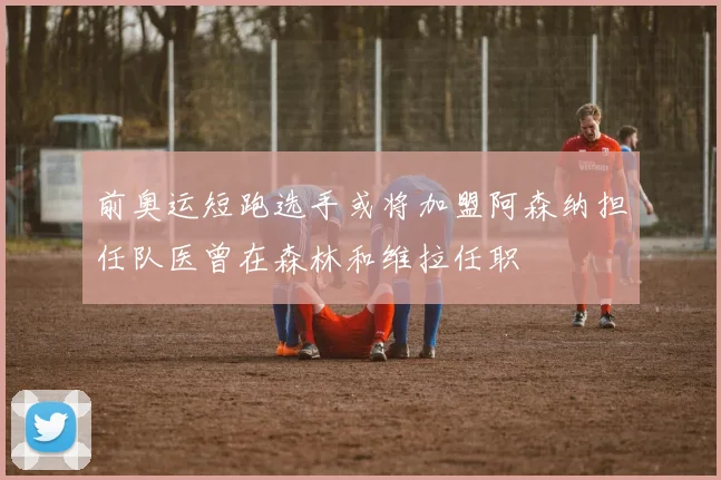 前奥运短跑选手或将加盟阿森纳担任队医曾在森林和维拉任职