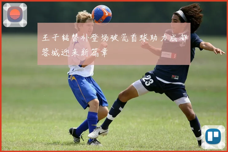 王子铭替补登场破荒首球助力成都蓉城迎来新篇章