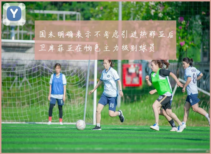 国米明确表示不考虑引进热那亚后卫库菲正在物色主力级别球员