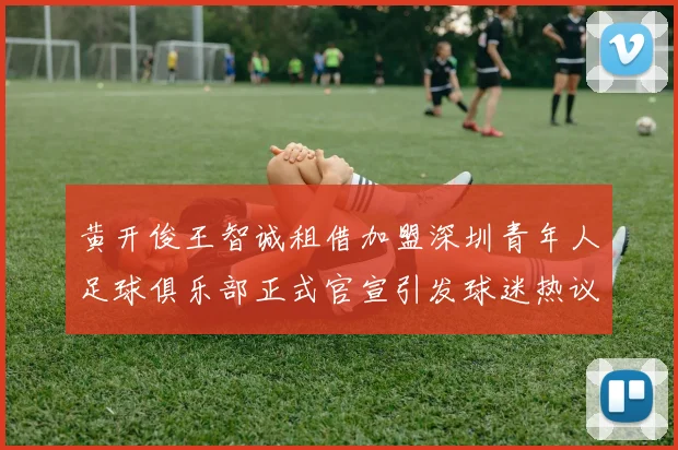黄开俊王智诚租借加盟深圳青年人足球俱乐部正式官宣引发球迷热议