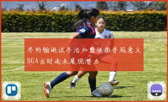 乔约翰逊谈乔治加盟快船夺冠意义SGA当时尚未展现潜力