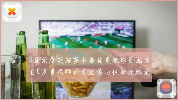 B费荣膺英超赛季最佳曼联球员成为自C罗鲁尼维迪奇后第七位获此殊荣者
