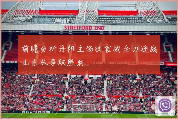 前瞻分析丹阳主场收官战全力迎战山东队争取胜利