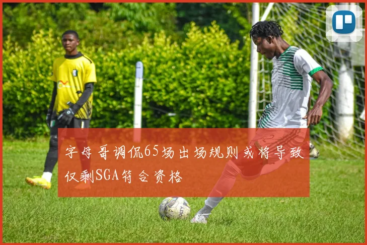 字母哥调侃65场出场规则或将导致仅剩SGA符合资格